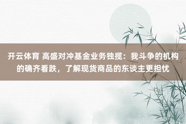 开云体育 高盛对冲基金业务独揽：我斗争的机构的确齐看跌，了解现货商品的东谈主更担忧