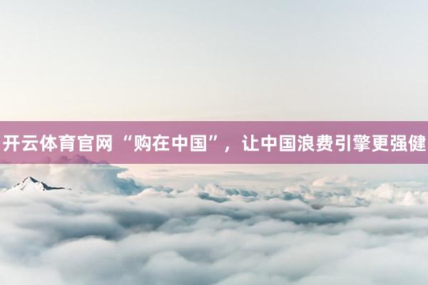 开云体育官网 “购在中国”，让中国浪费引擎更强健