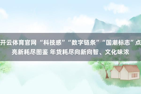 开云体育官网 “科技感”“数字链条”“国潮标志”点亮新耗尽图鉴 年货耗尽向新向智、文化味浓
