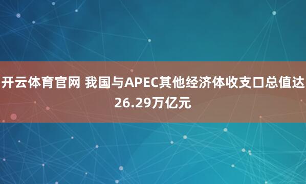 开云体育官网 我国与APEC其他经济体收支口总值达26.29万亿元