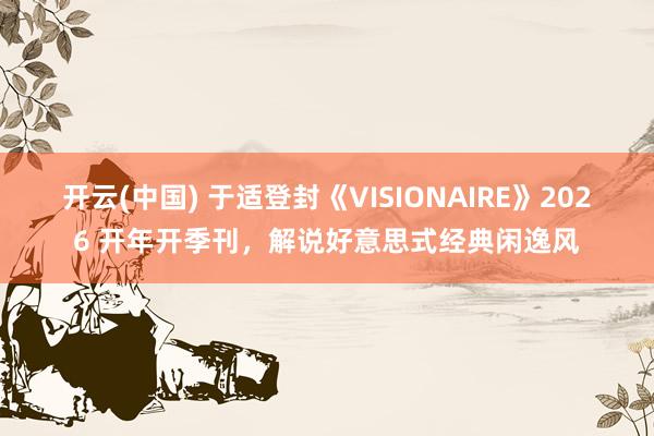 开云(中国) 于适登封《VISIONAIRE》2026 开年开季刊，解说好意思式经典闲逸风