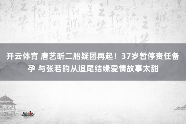 开云体育 唐艺昕二胎疑团再起！37岁暂停责任备孕 与张若昀从追尾结缘爱情故事太甜