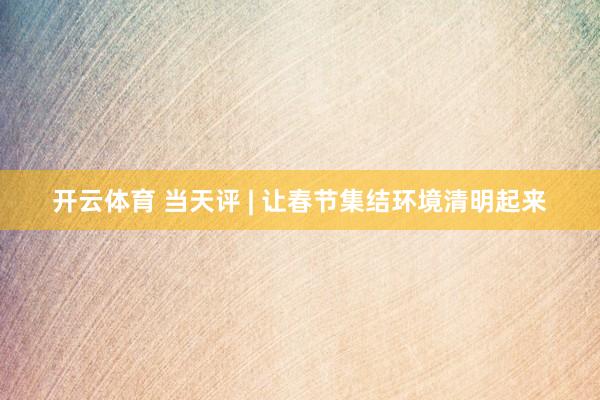 开云体育 当天评 | 让春节集结环境清明起来