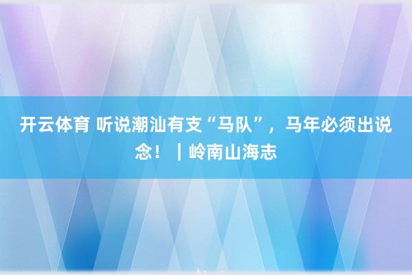 开云体育 听说潮汕有支“马队”，马年必须出说念！｜岭南山海志
