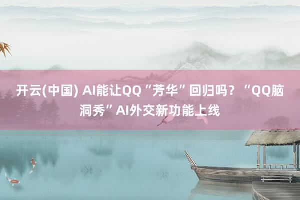 开云(中国) AI能让QQ“芳华”回归吗？“QQ脑洞秀”AI外交新功能上线