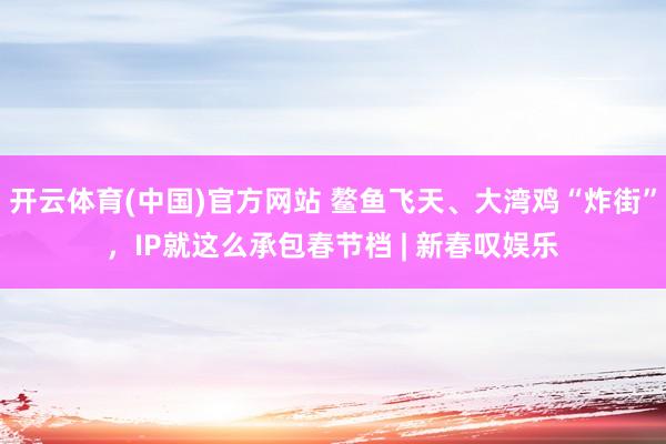 开云体育(中国)官方网站 鳌鱼飞天、大湾鸡“炸街”，IP就这么承包春节档 | 新春叹娱乐