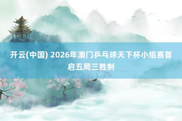 开云(中国) 2026年澳门乒乓球天下杯小组赛首启五局三胜制