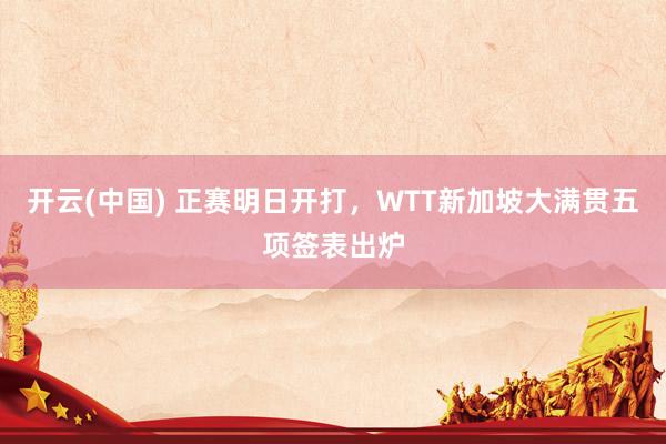 开云(中国) 正赛明日开打，WTT新加坡大满贯五项签表出炉