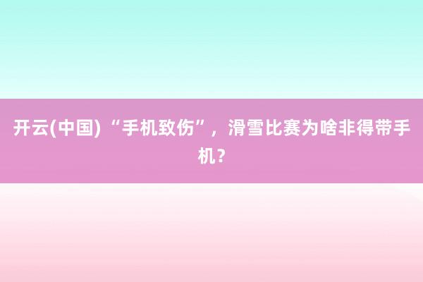 开云(中国) “手机致伤”，滑雪比赛为啥非得带手机？