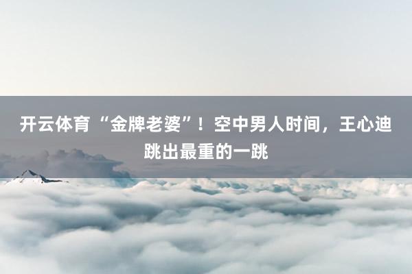 开云体育 “金牌老婆”！空中男人时间，王心迪跳出最重的一跳