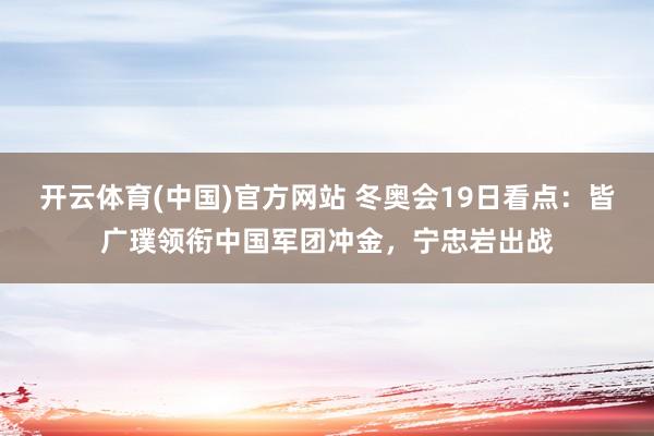 开云体育(中国)官方网站 冬奥会19日看点：皆广璞领衔中国军团冲金，宁忠岩出战