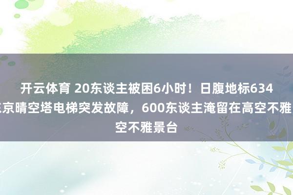 开云体育 20东谈主被困6小时！日腹地标634米东京晴空塔电梯突发故障，600东谈主淹留在高空不雅景台