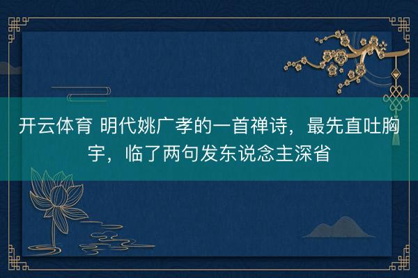 开云体育 明代姚广孝的一首禅诗，最先直吐胸宇，临了两句发东说念主深省