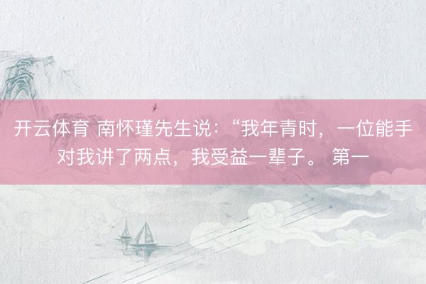 开云体育 南怀瑾先生说：“我年青时，一位能手对我讲了两点，我受益一辈子。 第一