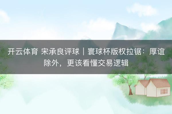 开云体育 宋承良评球｜寰球杯版权拉锯：厚谊除外，更该看懂交易逻辑