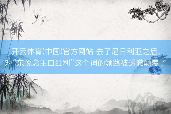 开云体育(中国)官方网站 去了尼日利亚之后，对“东说念主口红利”这个词的领路被透澈颠覆了