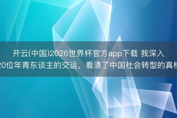 开云(中国)2026世界杯官方app下载 我深入20位年青东谈主的交运，看清了中国社会转型的真相