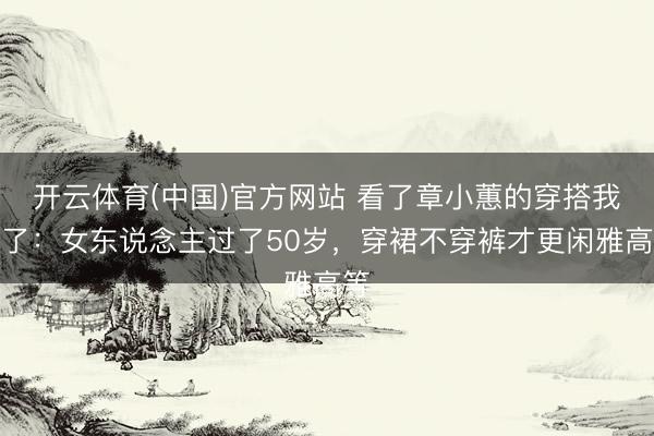 开云体育(中国)官方网站 看了章小蕙的穿搭我悟了：女东说念主过了50岁，穿裙不穿裤才更闲雅高等