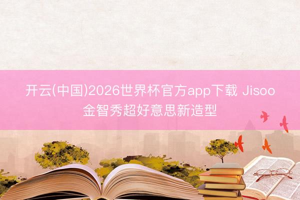 开云(中国)2026世界杯官方app下载 Jisoo金智秀超好意思新造型