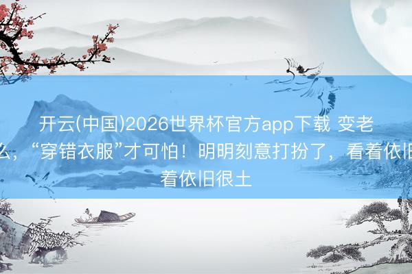 开云(中国)2026世界杯官方app下载 变老算什么，“穿错衣服”才可怕！明明刻意打扮了，看着依旧很土