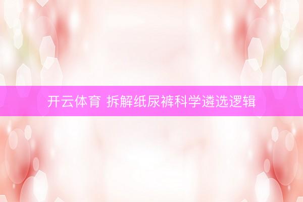 开云体育 拆解纸尿裤科学遴选逻辑