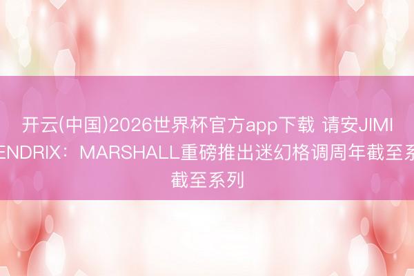 开云(中国)2026世界杯官方app下载 请安JIMI HENDRIX：MARSHALL重磅推出迷幻格调周年截至系列