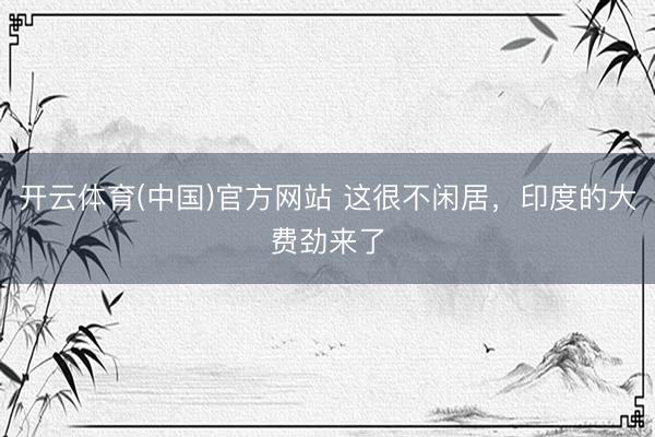 开云体育(中国)官方网站 这很不闲居，印度的大费劲来了