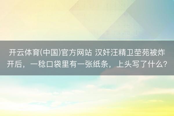 开云体育(中国)官方网站 汉奸汪精卫茔苑被炸开后，一稔口袋里有一张纸条，上头写了什么？