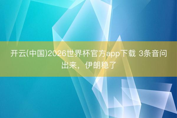 开云(中国)2026世界杯官方app下载 3条音问出来，伊朗稳了