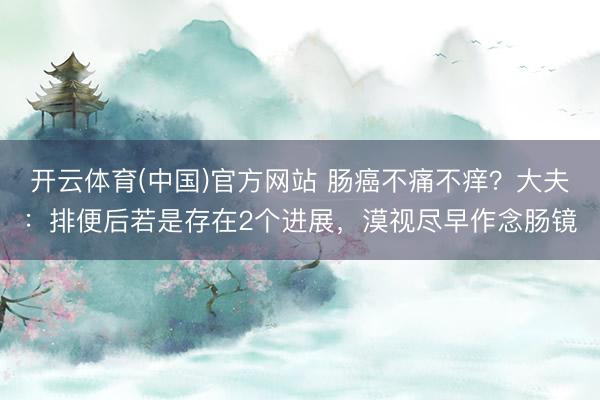开云体育(中国)官方网站 肠癌不痛不痒？大夫：排便后若是存在2个进展，漠视尽早作念肠镜