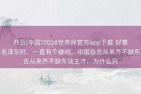 开云(中国)2026世界杯官方app下载 好意思国东谈主在盘考毛泽东时，一直有个疑问，中国自古从来齐不缺东谈主才，为什么只