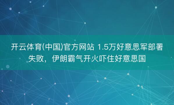 开云体育(中国)官方网站 1.5万好意思军部署失败，伊朗霸气开火吓住好意思国