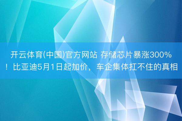 开云体育(中国)官方网站 存储芯片暴涨300%！比亚迪5月1日起加价，车企集体扛不住的真相