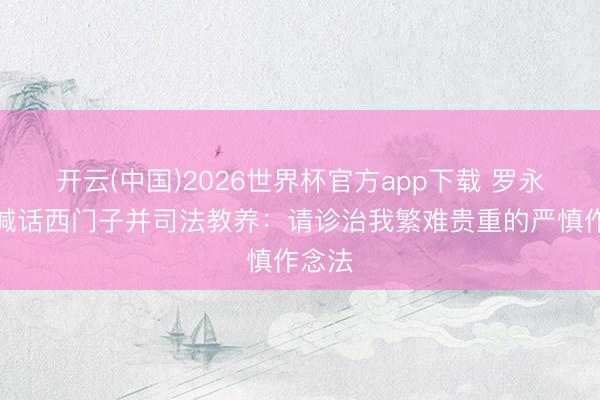 开云(中国)2026世界杯官方app下载 罗永浩再喊话西门子并司法教养：请诊治我繁难贵重的严慎作念法