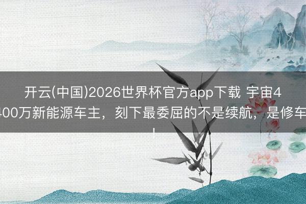 开云(中国)2026世界杯官方app下载 宇宙4400万新能源车主，刻下最委屈的不是续航，是修车！
