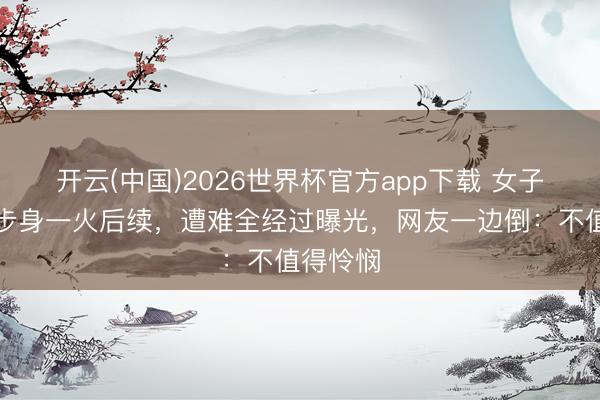 开云(中国)2026世界杯官方app下载 女子川西徒步身一火后续，遭难全经过曝光，网友一边倒：不值得怜悯