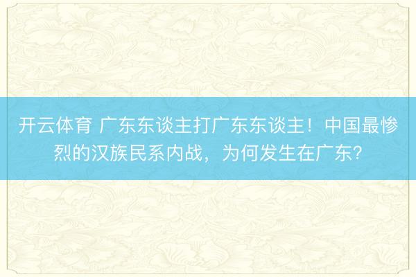 开云体育 广东东谈主打广东东谈主！中国最惨烈的汉族民系内战，为何发生在广东？
