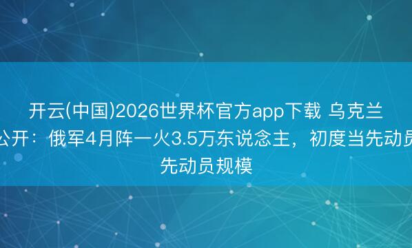 开云(中国)2026世界杯官方app下载 乌克兰残忍公开：俄军4月阵一火3.5万东说念主，初度当先动员规模