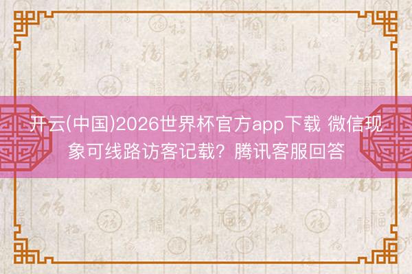开云(中国)2026世界杯官方app下载 微信现象可线路访客记载？腾讯客服回答