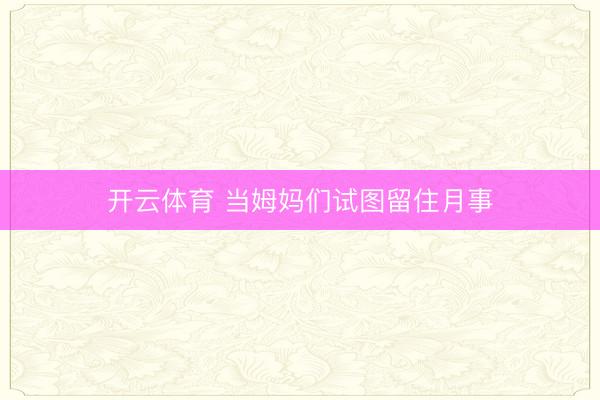 开云体育 当姆妈们试图留住月事