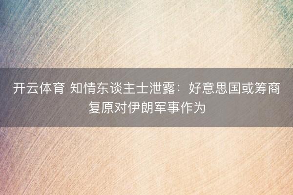开云体育 知情东谈主士泄露：好意思国或筹商复原对伊朗军事作为
