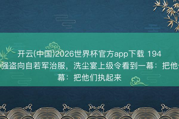 开云(中国)2026世界杯官方app下载 1946年2000强盗向自若军治服，洗尘宴上级令看到一幕：把他们执起来