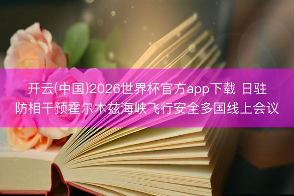 开云(中国)2026世界杯官方app下载 日驻防相干预霍尔木兹海峡飞行安全多国线上会议
