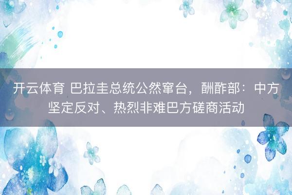 开云体育 巴拉圭总统公然窜台，酬酢部：中方坚定反对、热烈非难巴方磋商活动