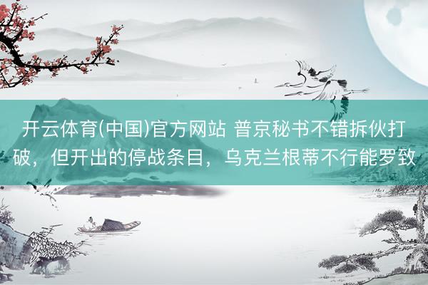 开云体育(中国)官方网站 普京秘书不错拆伙打破，但开出的停战条目，乌克兰根蒂不行能罗致