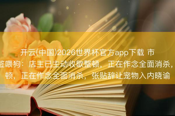 开云(中国)2026世界杯官方app下载 市监局恢复女子用烧烤铁签喂狗：店主已主动收歇整顿，正在作念全面消杀，张贴辞让宠物入内晓谕