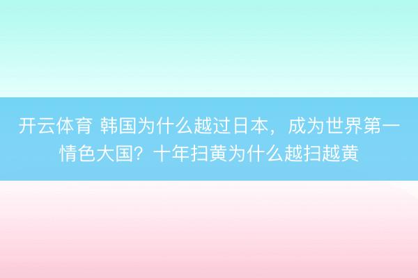开云体育 韩国为什么越过日本，成为世界第一情色大国？十年扫黄为什么越扫越黄