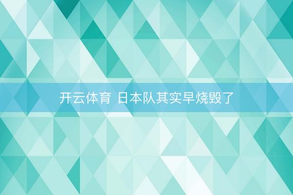 开云体育 日本队其实早烧毁了