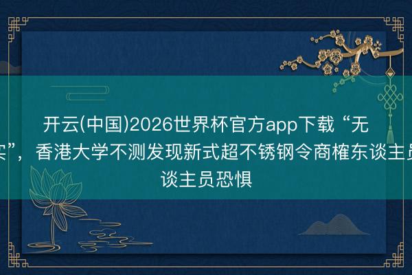 开云(中国)2026世界杯官方app下载 “无法证实”，香港大学不测发现新式超不锈钢令商榷东谈主员恐惧