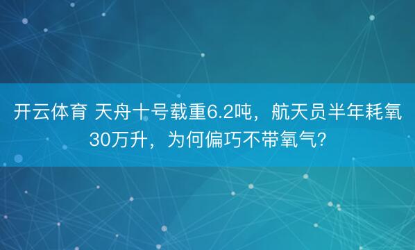 开云体育 天舟十号载重6.2吨，航天员半年耗氧30万升，为何偏巧不带氧气？